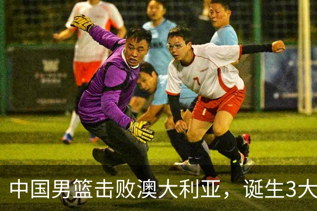 中国男篮击败澳大利亚，诞生3大不可思议，王俊杰4项数据全队最高